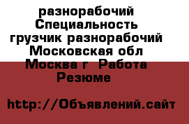 разнорабочий › Специальность ­ грузчик,разнорабочий - Московская обл., Москва г. Работа » Резюме   